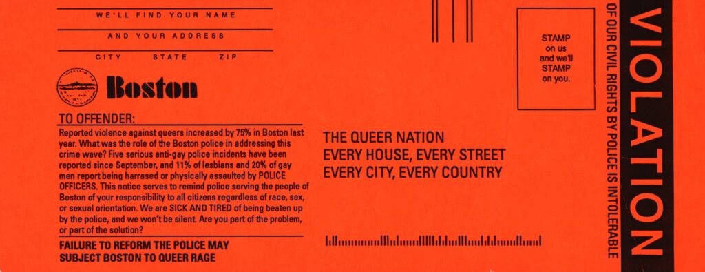 一张亮橙色的罚单，右边写着违章。左边写着“致罪犯:去年波士顿针对同性恋者的暴力事件增加了75%。波士顿警方在应对这一犯罪浪潮中扮演了什么角色?自9月以来，已经报道了5起严重的反同性恋警察事件，11%的女同性恋者和20%的男同性恋者报告受到警察的骚扰或身体攻击。本通知旨在提醒为波士顿人民服务的警察，你们对所有公民的责任，不分种族、性别或性取向。我们厌倦了被警察殴打，我们不会保持沉默。你是问题的一部分，还是解决方案的一部分?警察改革的失败可能会让波士顿陷入同性恋的愤怒之中。”地址是“酷儿国家，每栋房子，每条街道，每个城市，每个国家。”